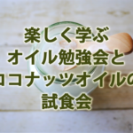 楽しく学ぶオイル勉強会とココナッツオイルの 試食会