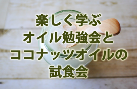 楽しく学ぶオイル勉強会とココナッツオイルの 試食会